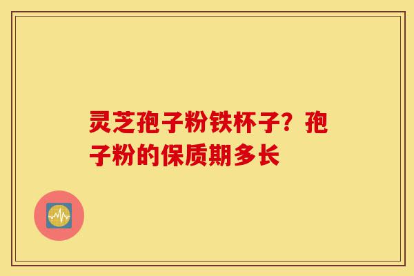 灵芝孢子粉铁杯子?孢子粉的保质期多长-第1张图片-灵芝之家 灵芝孢子粉铁杯子?孢子粉的保质期多长-第1张图片-灵芝之家