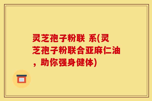 灵芝孢子粉联 系(灵芝孢子粉联合亚麻仁油,助你强身健体)-第1张图片-灵芝之家 灵芝孢子粉联 系(灵芝孢子粉联合亚麻仁油,助你强身健体)-第1张图片-灵芝之家