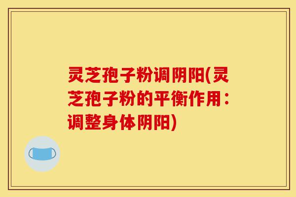 灵芝孢子粉调阴阳(灵芝孢子粉的平衡作用:调整身体阴阳)-第1张图片-灵芝之家 灵芝孢子粉调阴阳(灵芝孢子粉的平衡作用:调整身体阴阳)-第1张图片-灵芝之家