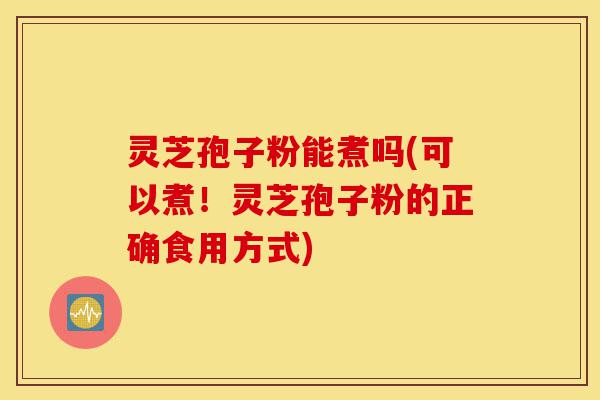 灵芝孢子粉能煮吗(可以煮!灵芝孢子粉的正确食用方式)-第1张图片-灵芝之家 灵芝孢子粉能煮吗(可以煮!灵芝孢子粉的正确食用方式)-第1张图片-灵芝之家