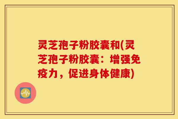 灵芝孢子粉胶囊和(灵芝孢子粉胶囊:增强免疫力,促进身体健康)-第1张图片-灵芝之家 灵芝孢子粉胶囊和(灵芝孢子粉胶囊:增强免疫力,促进身体健康)-第1张图片-灵芝之家
