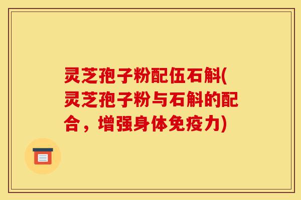 灵芝孢子粉配伍石斛(灵芝孢子粉与石斛的配合,增强身体免疫力)-第1张图片-灵芝之家 灵芝孢子粉配伍石斛(灵芝孢子粉与石斛的配合,增强身体免疫力)-第1张图片-灵芝之家
