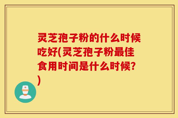 灵芝孢子粉的什么时候吃好(灵芝孢子粉最佳食用时间是什么时候？)-第1张图片-灵芝之家
