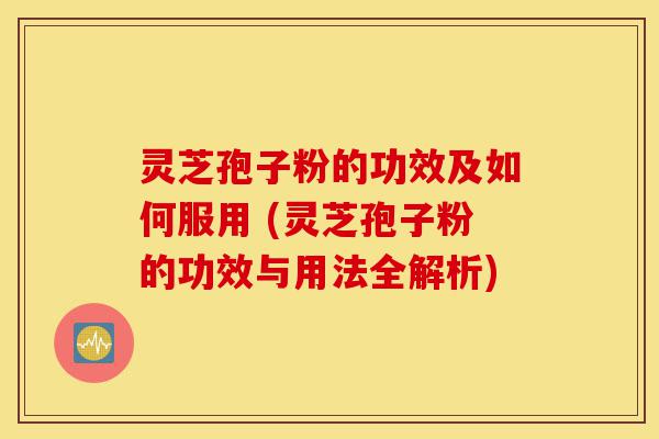 灵芝孢子粉的功效及如何服用 (灵芝孢子粉的功效与用法全解析)-第1张图片-灵芝之家