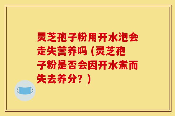 灵芝孢子粉用开水泡会走失营养吗 (灵芝孢子粉是否会因开水煮而失去养分?)-第1张图片-灵芝之家 灵芝孢子粉用开水泡会走失营养吗 (灵芝孢子粉是否会因开水煮而失去养分?)-第1张图片-灵芝之家