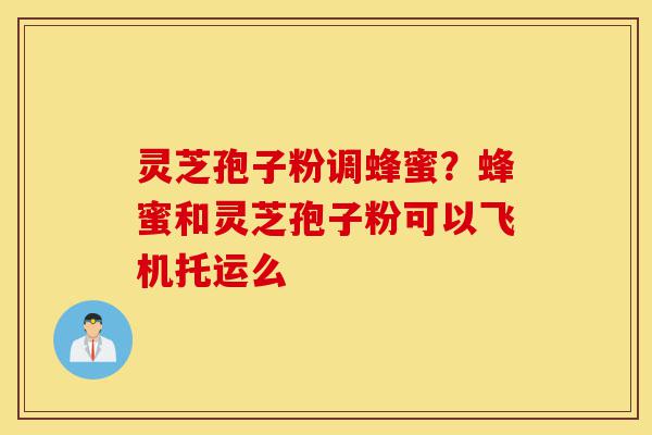 灵芝孢子粉调蜂蜜?蜂蜜和灵芝孢子粉可以飞机托运么-第1张图片-灵芝之家 灵芝孢子粉调蜂蜜?蜂蜜和灵芝孢子粉可以飞机托运么-第1张图片-灵芝之家