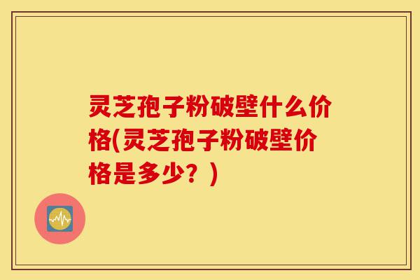 灵芝孢子粉破壁什么价格(灵芝孢子粉破壁价格是多少?)-第1张图片-灵芝之家 灵芝孢子粉破壁什么价格(灵芝孢子粉破壁价格是多少?)-第1张图片-灵芝之家