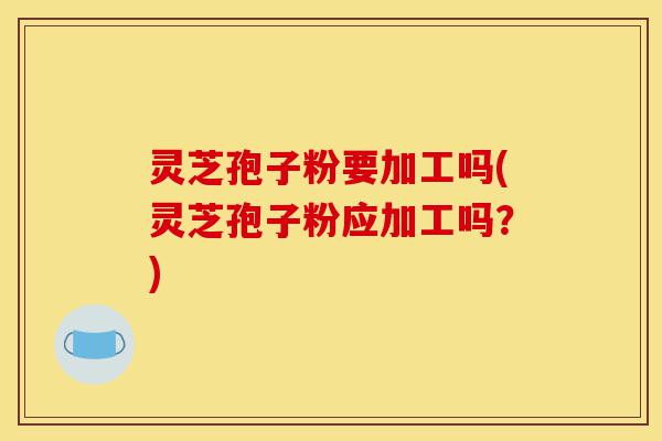 灵芝孢子粉要加工吗(灵芝孢子粉应加工吗?)-第1张图片-灵芝之家 灵芝孢子粉要加工吗(灵芝孢子粉应加工吗?)-第1张图片-灵芝之家