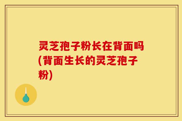 灵芝孢子粉长在背面吗(背面生长的灵芝孢子粉)-第1张图片-灵芝之家 灵芝孢子粉长在背面吗(背面生长的灵芝孢子粉)-第1张图片-灵芝之家