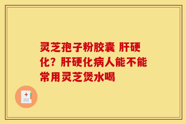 灵芝孢子粉胶囊 肝硬化？肝硬化病人能不能常用灵芝煲水喝-第1张图片-灵芝之家