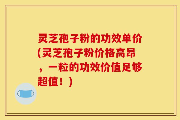 灵芝孢子粉的功效单价(灵芝孢子粉价格高昂,一粒的功效价值足够超值!)-第1张图片-灵芝之家 灵芝孢子粉的功效单价(灵芝孢子粉价格高昂,一粒的功效价值足够超值!)-第1张图片-灵芝之家