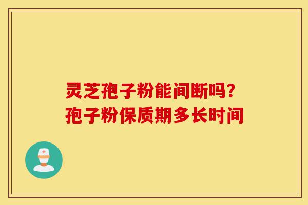 灵芝孢子粉能间断吗？孢子粉保质期多长时间-第1张图片-灵芝之家