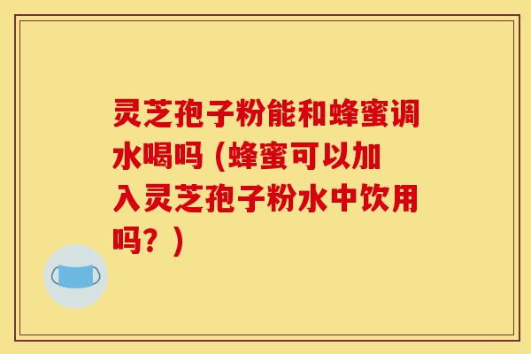 灵芝孢子粉能和蜂蜜调水喝吗 (蜂蜜可以加入灵芝孢子粉水中饮用吗?)-第1张图片-灵芝之家 灵芝孢子粉能和蜂蜜调水喝吗 (蜂蜜可以加入灵芝孢子粉水中饮用吗?)-第1张图片-灵芝之家