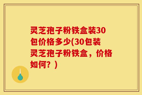 灵芝孢子粉铁盒装30包价格多少(30包装灵芝孢子粉铁盒,价格如何?)-第1张图片-灵芝之家 灵芝孢子粉铁盒装30包价格多少(30包装灵芝孢子粉铁盒,价格如何?)-第1张图片-灵芝之家