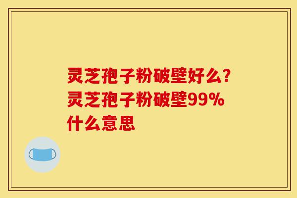 灵芝孢子粉破壁好么?灵芝孢子粉破壁99%什么意思-第1张图片-灵芝之家 灵芝孢子粉破壁好么?灵芝孢子粉破壁99%什么意思-第1张图片-灵芝之家