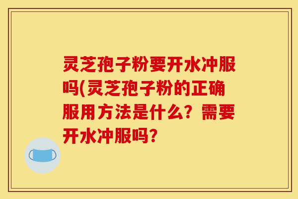 灵芝孢子粉要开水冲服吗(灵芝孢子粉的正确服用方法是什么?需要开水冲服吗?-第1张图片-灵芝之家 灵芝孢子粉要开水冲服吗(灵芝孢子粉的正确服用方法是什么?需要开水冲服吗?-第1张图片-灵芝之家