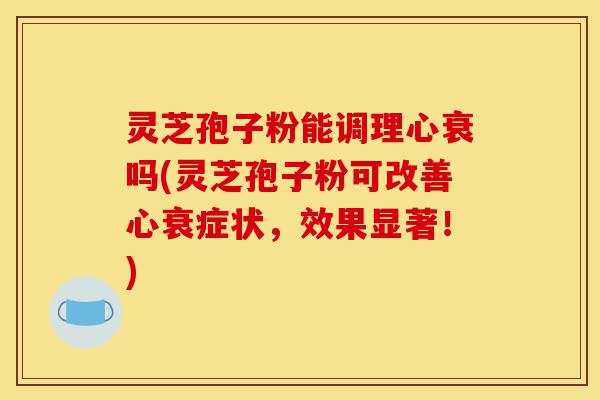灵芝孢子粉能调理心衰吗(灵芝孢子粉可改善心衰症状,效果显著!)-第1张图片-灵芝之家 灵芝孢子粉能调理心衰吗(灵芝孢子粉可改善心衰症状,效果显著!)-第1张图片-灵芝之家
