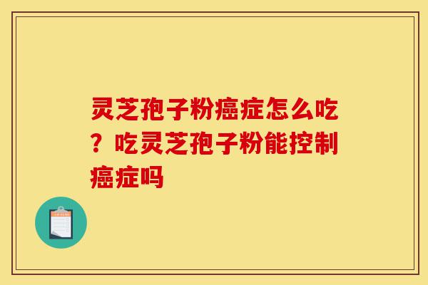 灵芝孢子粉癌症怎么吃?吃灵芝孢子粉能控制癌症吗-第1张图片-灵芝之家 灵芝孢子粉癌症怎么吃?吃灵芝孢子粉能控制癌症吗-第1张图片-灵芝之家