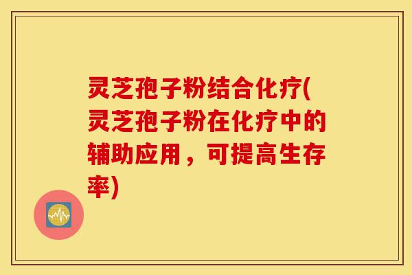 灵芝孢子粉结合化疗(灵芝孢子粉在化疗中的辅助应用，可提高生存率)-第1张图片-灵芝之家