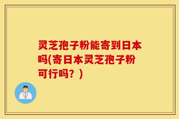 灵芝孢子粉能寄到日本吗(寄日本灵芝孢子粉可行吗?)-第1张图片-灵芝之家 灵芝孢子粉能寄到日本吗(寄日本灵芝孢子粉可行吗?)-第1张图片-灵芝之家