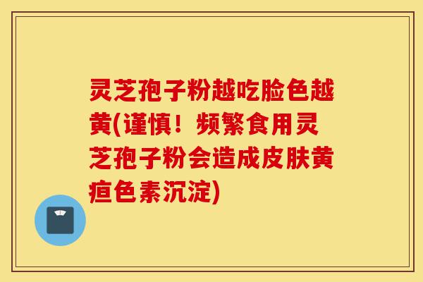灵芝孢子粉越吃脸色越黄(谨慎！频繁食用灵芝孢子粉会造成皮肤黄疸色素沉淀)-第1张图片-灵芝之家
