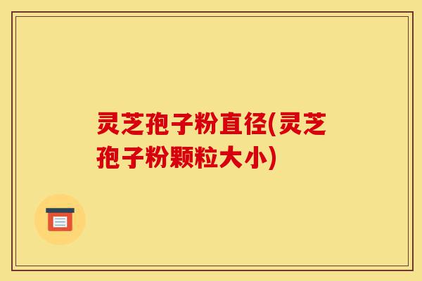 灵芝孢子粉直径(灵芝孢子粉颗粒大小)-第1张图片-灵芝之家 灵芝孢子粉直径(灵芝孢子粉颗粒大小)-第1张图片-灵芝之家