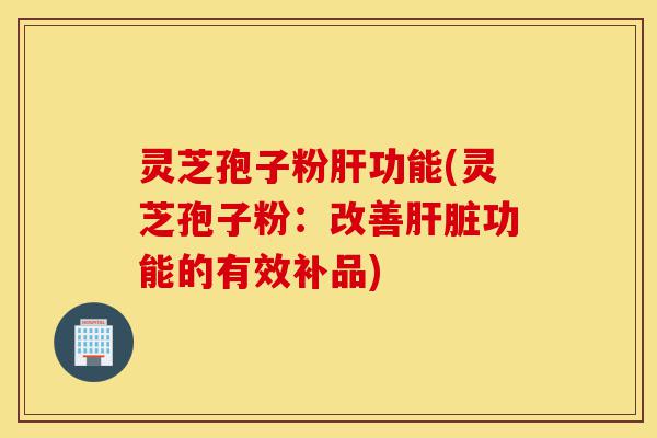 灵芝孢子粉肝功能(灵芝孢子粉：改善肝脏功能的有效补品)-第1张图片-灵芝之家