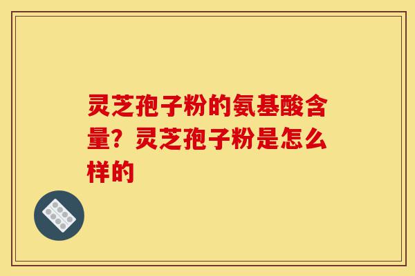 灵芝孢子粉的氨基酸含量?灵芝孢子粉是怎么样的-第1张图片-灵芝之家 灵芝孢子粉的氨基酸含量?灵芝孢子粉是怎么样的-第1张图片-灵芝之家