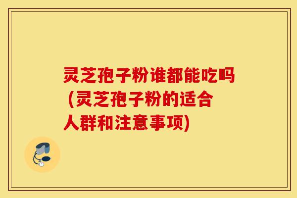 灵芝孢子粉谁都能吃吗 (灵芝孢子粉的适合人群和注意事项)-第1张图片-灵芝之家 灵芝孢子粉谁都能吃吗 (灵芝孢子粉的适合人群和注意事项)-第1张图片-灵芝之家