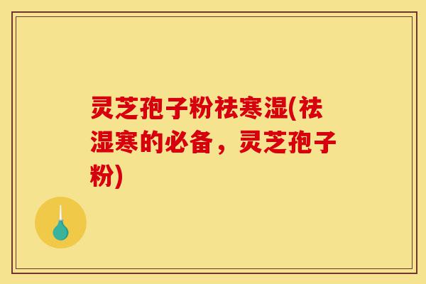 灵芝孢子粉祛寒湿(祛湿寒的必备，灵芝孢子粉)-第1张图片-灵芝之家