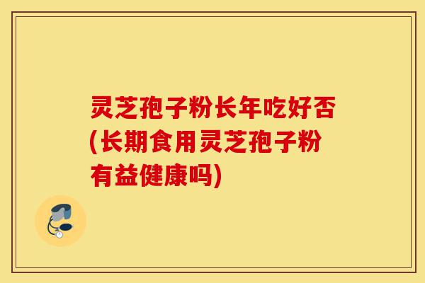 灵芝孢子粉长年吃好否(长期食用灵芝孢子粉有益健康吗)-第1张图片-灵芝之家 灵芝孢子粉长年吃好否(长期食用灵芝孢子粉有益健康吗)-第1张图片-灵芝之家