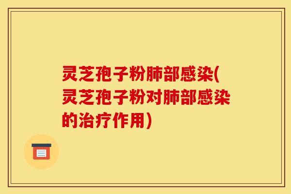灵芝孢子粉肺部感染(灵芝孢子粉对肺部感染的治疗作用)-第1张图片-灵芝之家