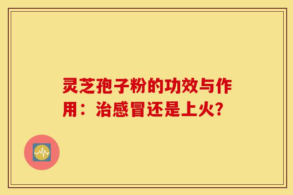 灵芝孢子粉的功效与作用:治感冒还是上火?-第1张图片-灵芝之家 灵芝孢子粉的功效与作用:治感冒还是上火?-第1张图片-灵芝之家