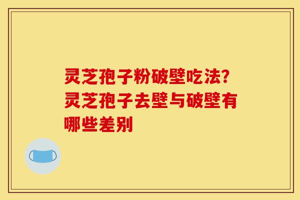 灵芝孢子粉破壁吃法？灵芝孢子去壁与破壁有哪些差别-第1张图片-灵芝之家