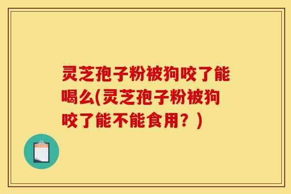 灵芝孢子粉被狗咬了能喝么(灵芝孢子粉被狗咬了能不能食用？)-第1张图片-灵芝之家