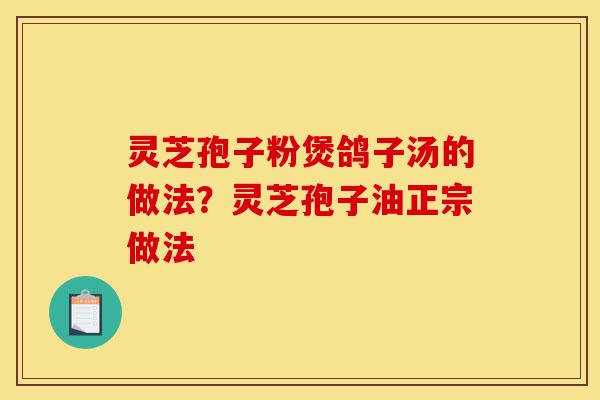 灵芝孢子粉煲鸽子汤的做法？灵芝孢子油正宗做法-第1张图片-灵芝之家