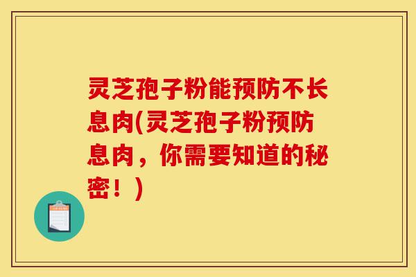 灵芝孢子粉能预防不长息肉(灵芝孢子粉预防息肉,你需要知道的秘密!)-第1张图片-灵芝之家 灵芝孢子粉能预防不长息肉(灵芝孢子粉预防息肉,你需要知道的秘密!)-第1张图片-灵芝之家