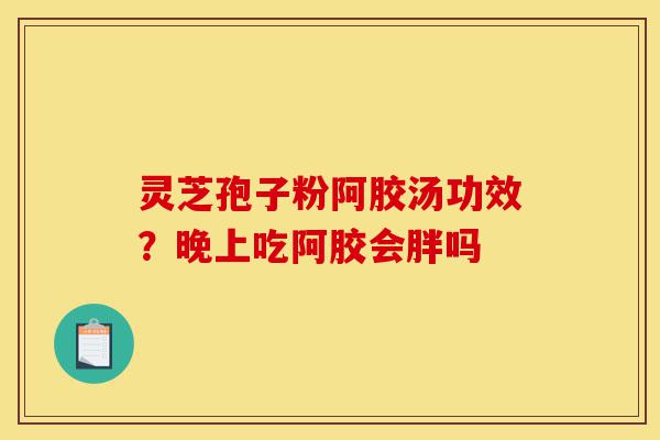 灵芝孢子粉阿胶汤功效?晚上吃阿胶会胖吗-第1张图片-灵芝之家 灵芝孢子粉阿胶汤功效?晚上吃阿胶会胖吗-第1张图片-灵芝之家