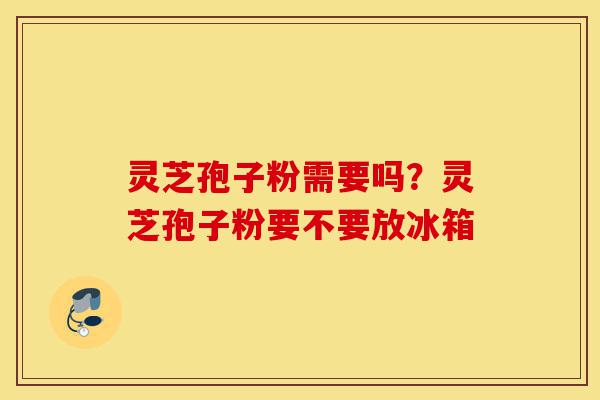 灵芝孢子粉需要吗?灵芝孢子粉要不要放冰箱-第1张图片-灵芝之家 灵芝孢子粉需要吗?灵芝孢子粉要不要放冰箱-第1张图片-灵芝之家