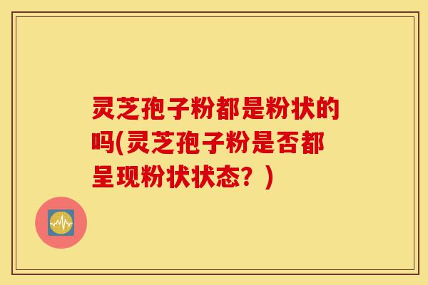 灵芝孢子粉都是粉状的吗(灵芝孢子粉是否都呈现粉状状态?)-第1张图片-灵芝之家 灵芝孢子粉都是粉状的吗(灵芝孢子粉是否都呈现粉状状态?)-第1张图片-灵芝之家