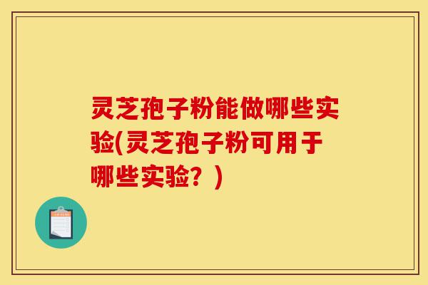 灵芝孢子粉能做哪些实验(灵芝孢子粉可用于哪些实验?)-第1张图片-灵芝之家 灵芝孢子粉能做哪些实验(灵芝孢子粉可用于哪些实验?)-第1张图片-灵芝之家