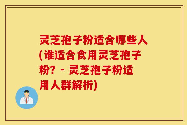 灵芝孢子粉适合哪些人(谁适合食用灵芝孢子粉？- 灵芝孢子粉适用人群解析)-第1张图片-灵芝之家