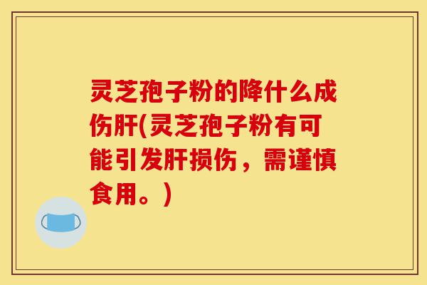 灵芝孢子粉的降什么成伤肝(灵芝孢子粉有可能引发肝损伤,需谨慎食用。)-第1张图片-灵芝之家 灵芝孢子粉的降什么成伤肝(灵芝孢子粉有可能引发肝损伤,需谨慎食用。)-第1张图片-灵芝之家