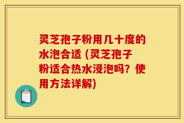 灵芝孢子粉用几十度的水泡合适 (灵芝孢子粉适合热水浸泡吗?使用方法详解)-第1张图片-灵芝之家 灵芝孢子粉用几十度的水泡合适 (灵芝孢子粉适合热水浸泡吗?使用方法详解)-第1张图片-灵芝之家