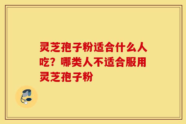 灵芝孢子粉适合什么人吃？哪类人不适合服用灵芝孢子粉-第1张图片-灵芝之家