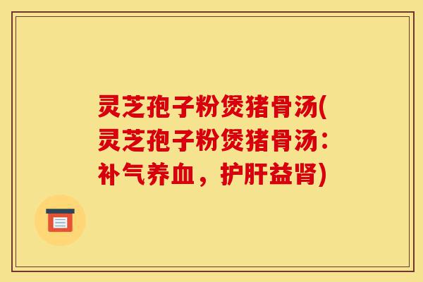 灵芝孢子粉煲猪骨汤(灵芝孢子粉煲猪骨汤：补气养血，护肝益肾)-第1张图片-灵芝之家