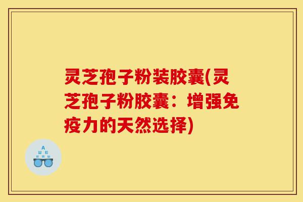 灵芝孢子粉装胶囊(灵芝孢子粉胶囊：增强免疫力的天然选择)-第1张图片-灵芝之家