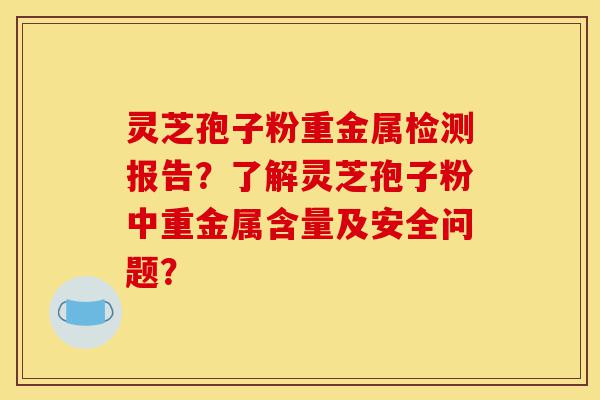 灵芝孢子粉重金属检测报告?了解灵芝孢子粉中重金属含量及安全问题?-第1张图片-灵芝之家 灵芝孢子粉重金属检测报告?了解灵芝孢子粉中重金属含量及安全问题?-第1张图片-灵芝之家
