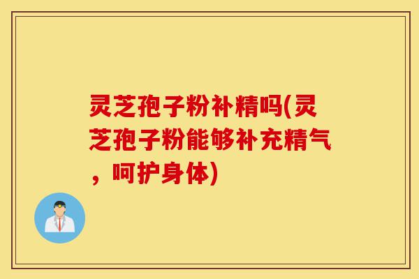 灵芝孢子粉补精吗(灵芝孢子粉能够补充精气,呵护身体)-第1张图片-灵芝之家 灵芝孢子粉补精吗(灵芝孢子粉能够补充精气,呵护身体)-第1张图片-灵芝之家
