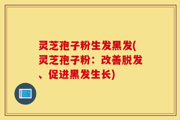 灵芝孢子粉生发黑发(灵芝孢子粉：改善脱发、促进黑发生长)-第1张图片-灵芝之家